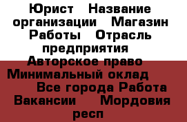 Юрист › Название организации ­ Магазин Работы › Отрасль предприятия ­ Авторское право › Минимальный оклад ­ 30 000 - Все города Работа » Вакансии   . Мордовия респ.